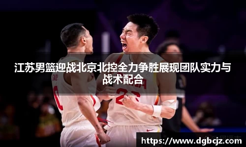 江苏男篮迎战北京北控全力争胜展现团队实力与战术配合